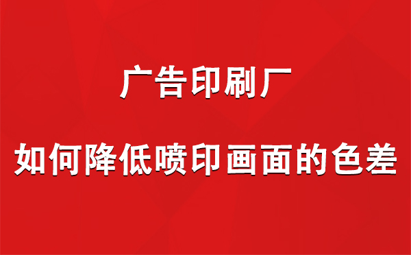 扎囊广告印刷厂如何降低喷印画面的色差