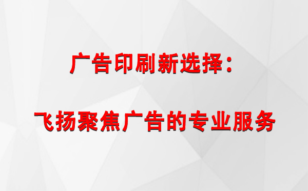 扎囊广告印刷新选择：飞扬聚焦广告的专业服务